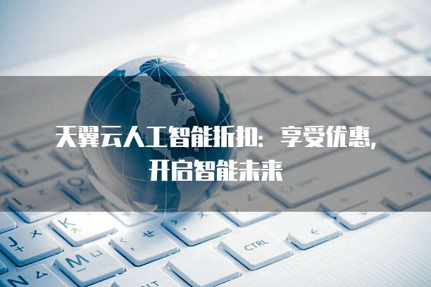 天翼云人工智能折扣:享受优惠,开启智能未来