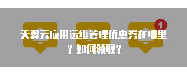 天翼云应用运维管理优惠券在哪里?如何领取?