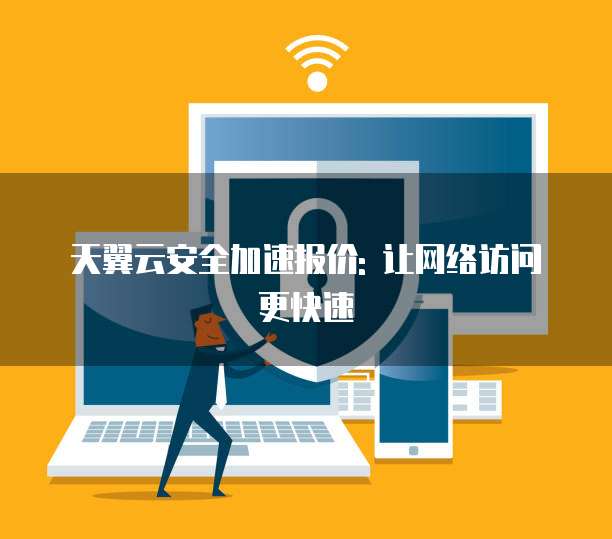 天翼云安全加速报价: 让网络访问更快速
