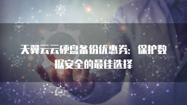 天翼云云硬盘备份优惠券：保护数据安全的最佳选择
