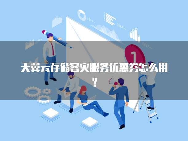 天翼云存储容灾服务优惠券怎么用?