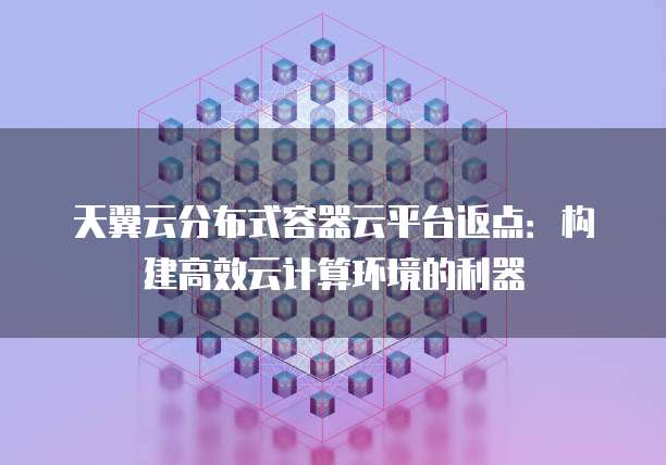 天翼云分布式容器云平台返点:构建高效云计算环境的利器