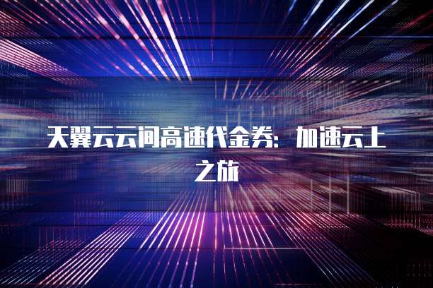 天翼云云间高速代金券：加速云上之旅