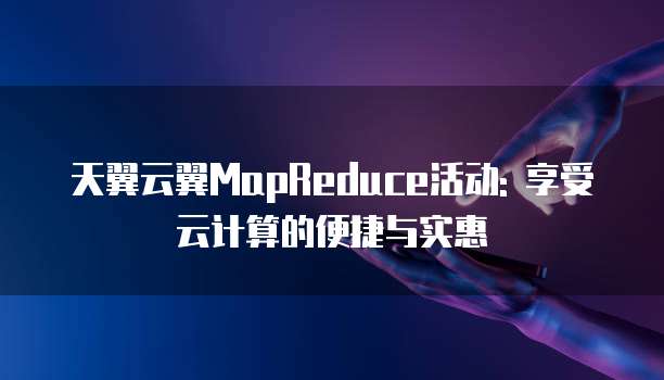 天翼云翼MapReduce活动: 享受云计算的便捷与实惠