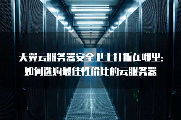 天翼云服务器安全卫士打折在哪里:如何选购最佳性价比的云服务器