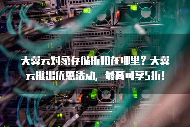 天翼云对象存储折扣在哪里?天翼云推出优惠活动,最高可享5折!