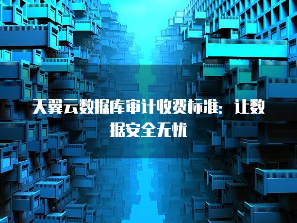 天翼云数据库审计收费标准：让数据安全无忧