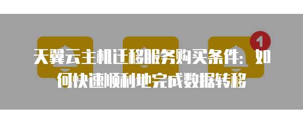 天翼云主机迁移服务购买条件:如何快速顺利地完成数据转移
