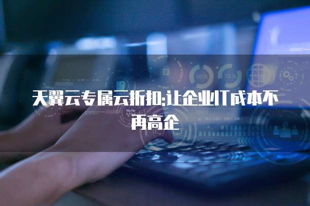天翼云专属云折扣:让企业IT成本不再高企