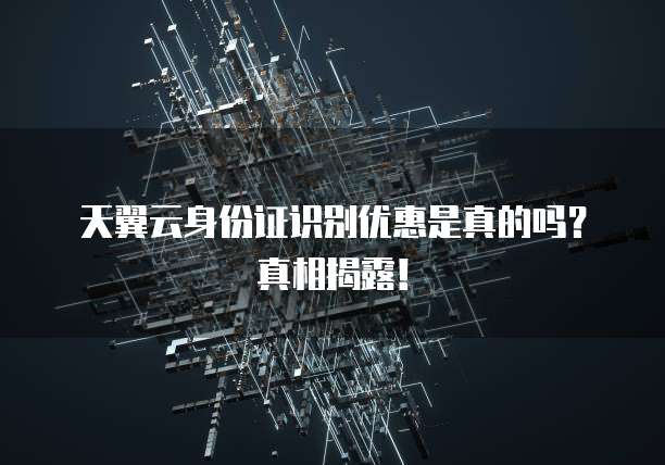 天翼云身份证识别优惠是真的吗？真相揭露！