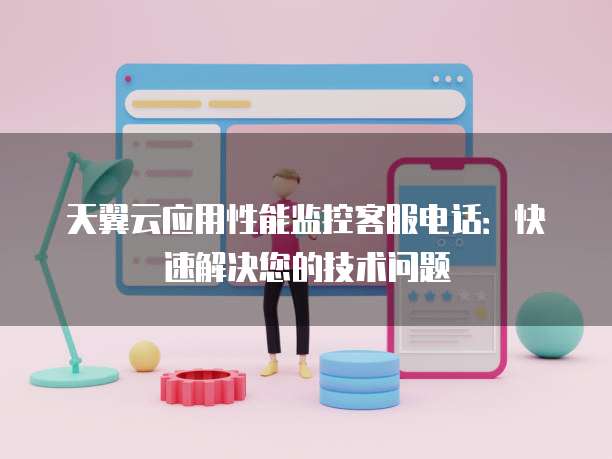 天翼云应用性能监控客服电话:快速解决您的技术问题