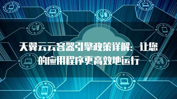 天翼云云容器引擎政策详解:让您的应用程序更高效地运行