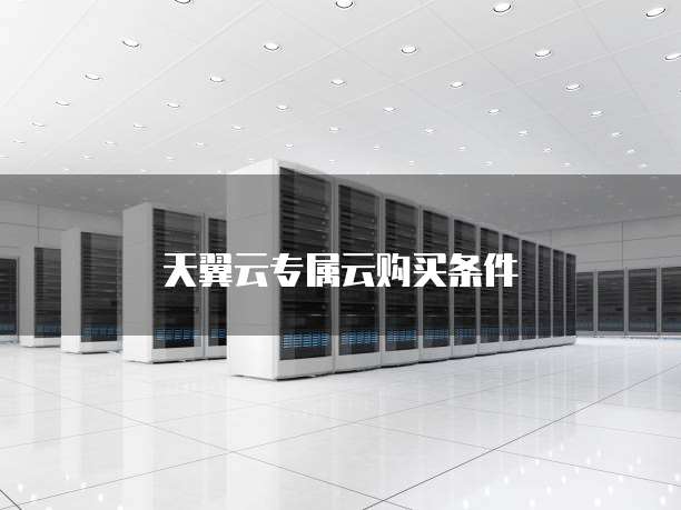 天翼云专属云购买条件