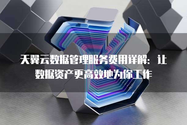 天翼云数据管理服务费用详解：让数据资产更高效地为你工作