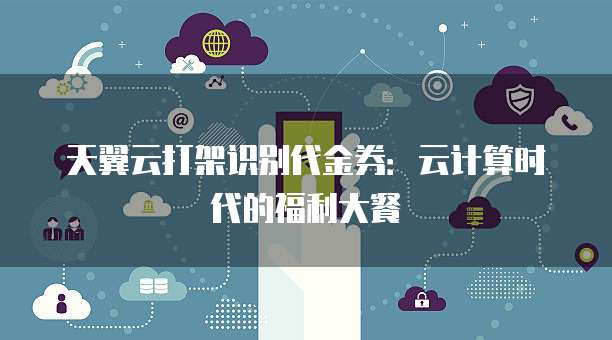 天翼云打架识别代金券:云计算时代的福利大餐