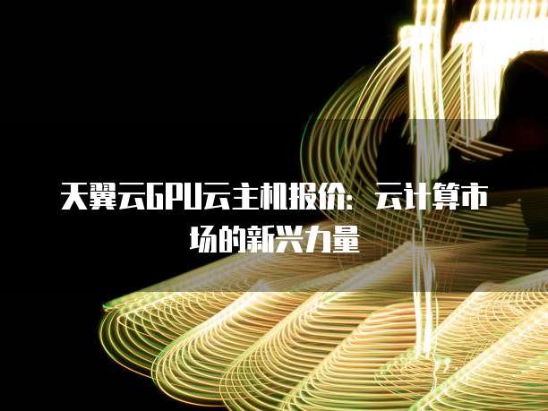 天翼云GPU云主机报价：云计算市场的新兴力量