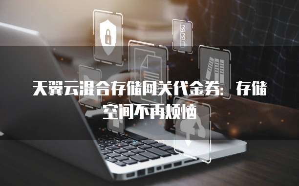 天翼云混合存储网关代金券：存储空间不再烦恼