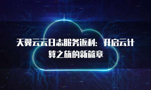 天翼云云日志服务返利:开启云计算之旅的新篇章