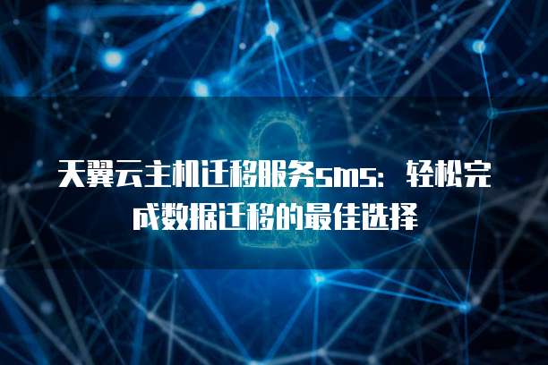 天翼云主机迁移服务sms：轻松完成数据迁移的最佳选择