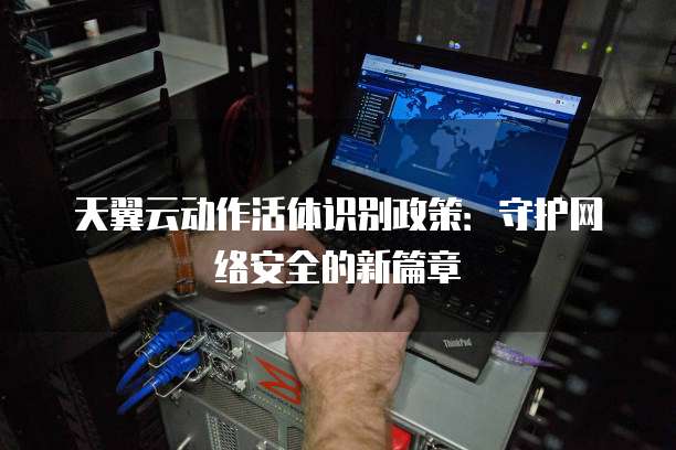 天翼云动作活体识别政策:守护网络安全的新篇章