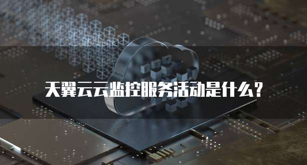 天翼云云监控服务活动是什么?