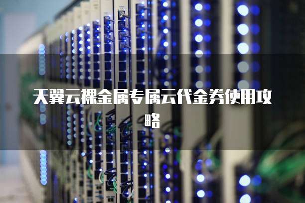 天翼云裸金属专属云代金券使用攻略
