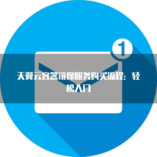 天翼云容器镜像服务购买流程:轻松入门