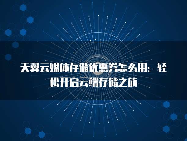 天翼云媒体存储优惠券怎么用:轻松开启云端存储之旅