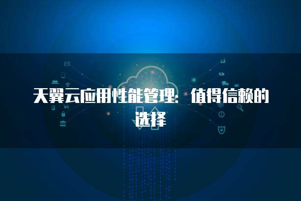 天翼云应用性能管理:值得信赖的选择