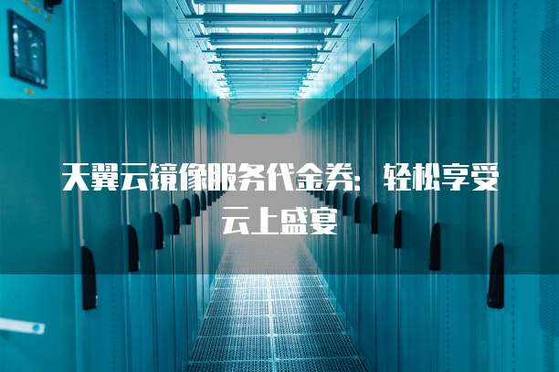 天翼云镜像服务代金券:轻松享受云上盛宴