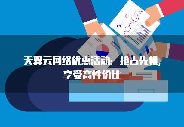 天翼云网络优惠活动:抢占先机,享受高性价比