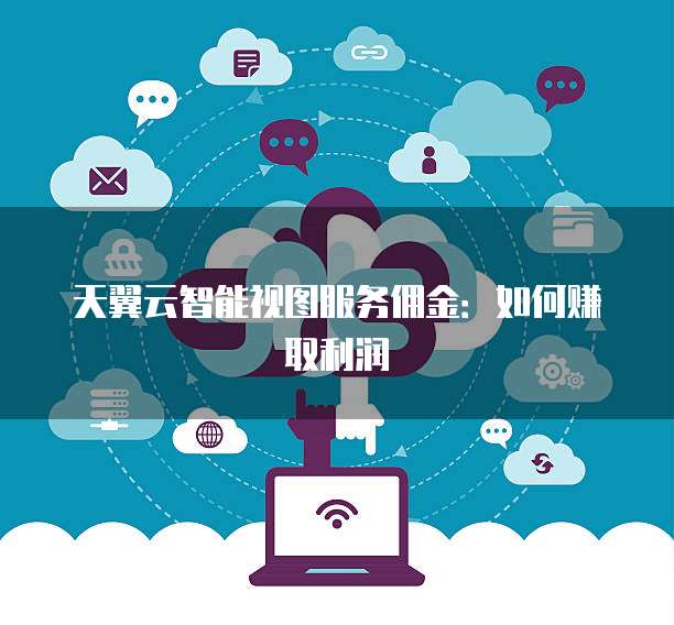 天翼云智能视图服务佣金:如何赚取利润
