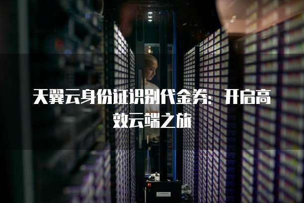 天翼云身份证识别代金券:开启高效云端之旅
