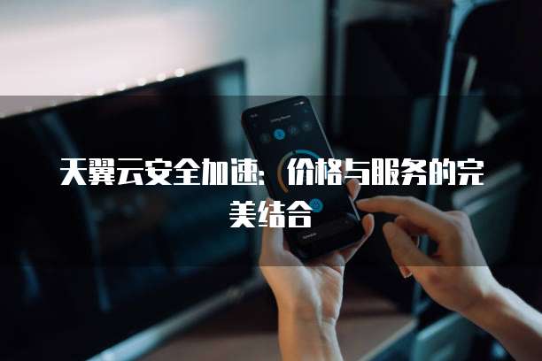 天翼云安全加速：价格与服务的完美结合