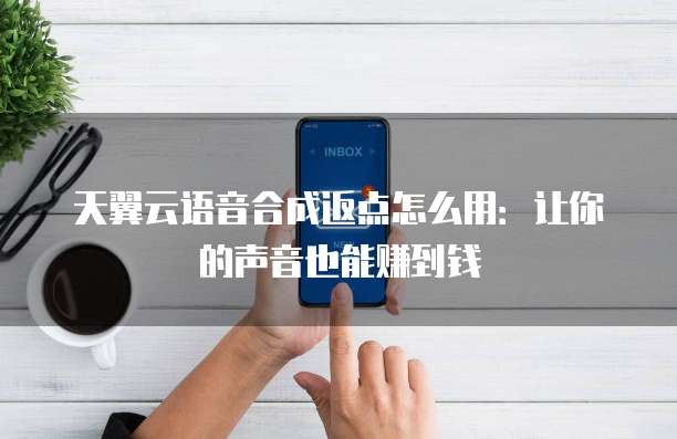 天翼云语音合成返点怎么用:让你的声音也能赚到钱
