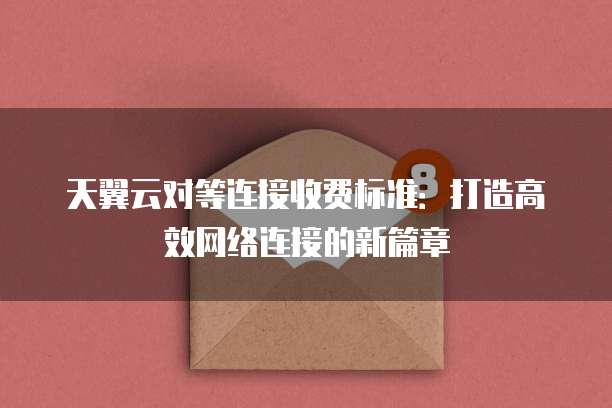天翼云对等连接收费标准:打造高效网络连接的新篇章