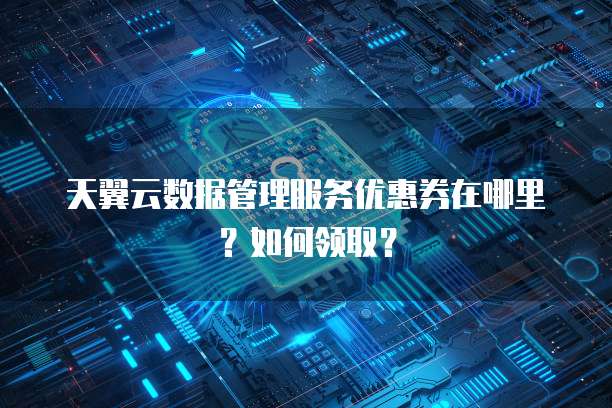天翼云数据管理服务优惠券在哪里?如何领取?