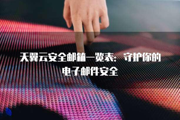天翼云安全邮箱一览表:守护你的电子邮件安全
