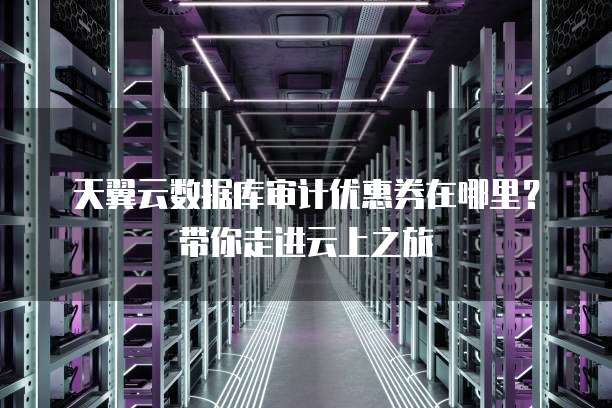 天翼云数据库审计优惠券在哪里?带你走进云上之旅