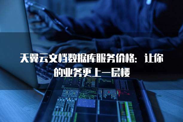 天翼云文档数据库服务价格：让你的业务更上一层楼