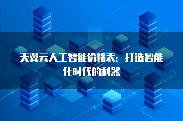 天翼云人工智能价格表:打造智能化时代的利器