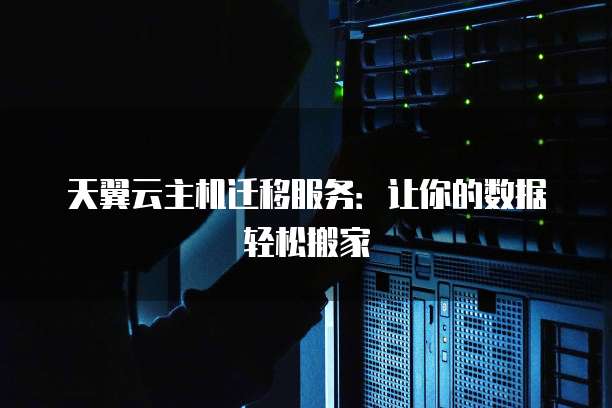 天翼云主机迁移服务:让你的数据轻松搬家