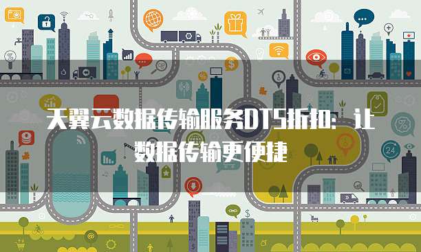 天翼云数据传输服务DTS折扣:让数据传输更便捷