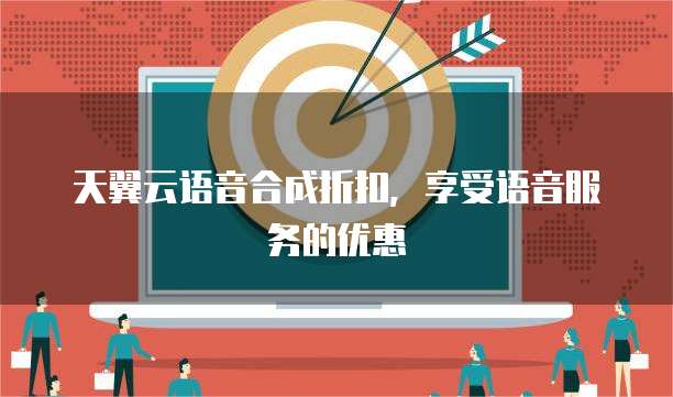 天翼云语音合成折扣,享受语音服务的优惠