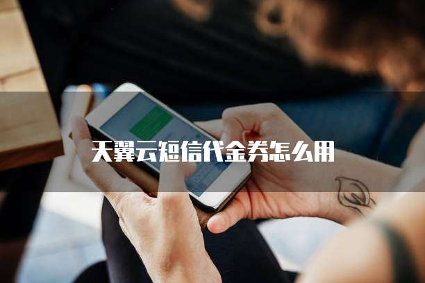 天翼云短信代金券怎么用