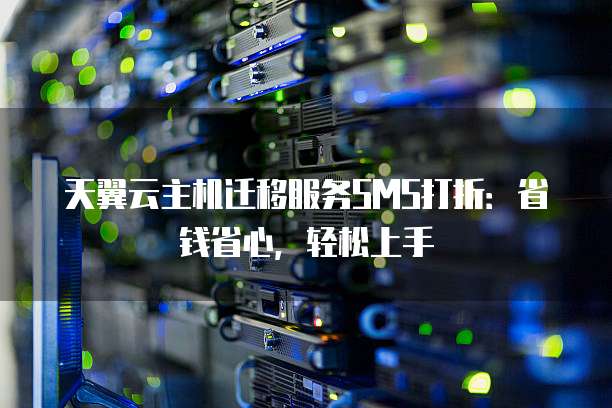 天翼云主机迁移服务SMS打折:省钱省心,轻松上手