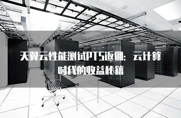 天翼云性能测试PTS返佣:云计算时代的收益秘籍