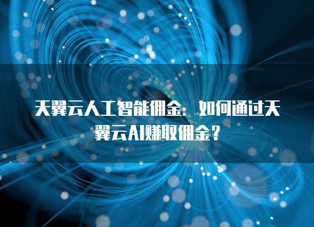 天翼云人工智能佣金:如何通过天翼云AI赚取佣金?