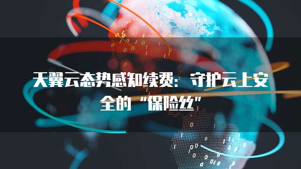 天翼云态势感知续费:守护云上安全的“保险丝”