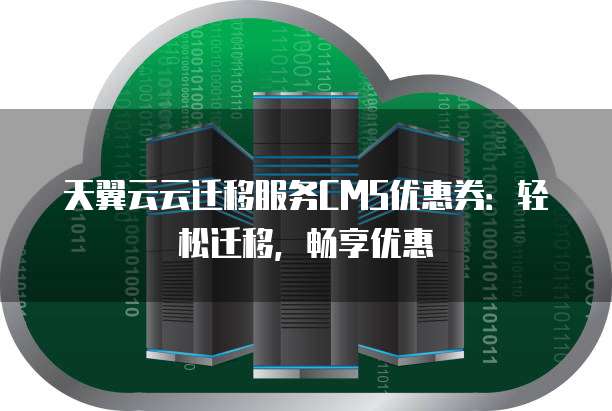 天翼云云迁移服务CMS优惠券:轻松迁移,畅享优惠